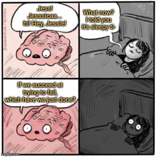 Insomnia Brain | Jess! Jesssicaa... hi! Hey, Jessie! What now? I told you it's sleepy ti-; If we succeed at trying to fail, which have we just done? | image tagged in brain before sleep,intrusive thoughts,thoughts to keep you awake | made w/ Imgflip meme maker