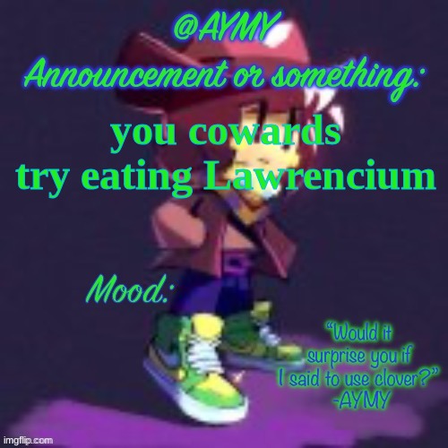 AYMY announcement template | you cowards
try eating Lawrencium | image tagged in aymy announcement template | made w/ Imgflip meme maker