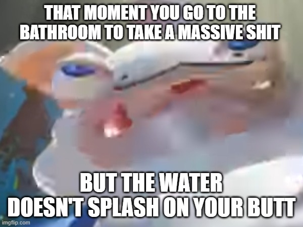 Phantom being irregular | THAT MOMENT YOU GO TO THE BATHROOM TO TAKE A MASSIVE SHIT; BUT THE WATER DOESN'T SPLASH ON YOUR BUTT | image tagged in memes | made w/ Imgflip meme maker