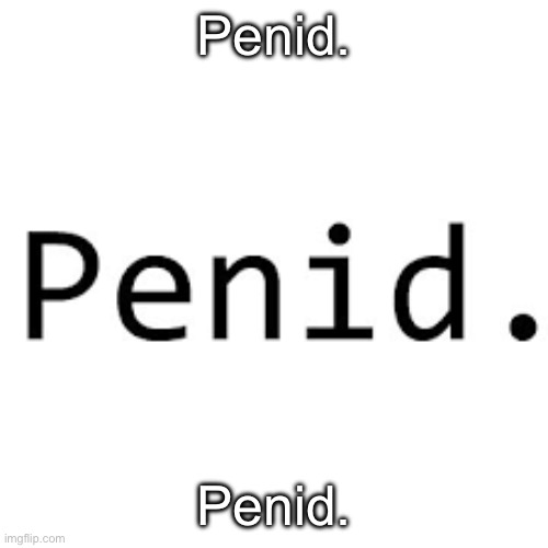 Penid. | Penid. Penid. | image tagged in penid | made w/ Imgflip meme maker