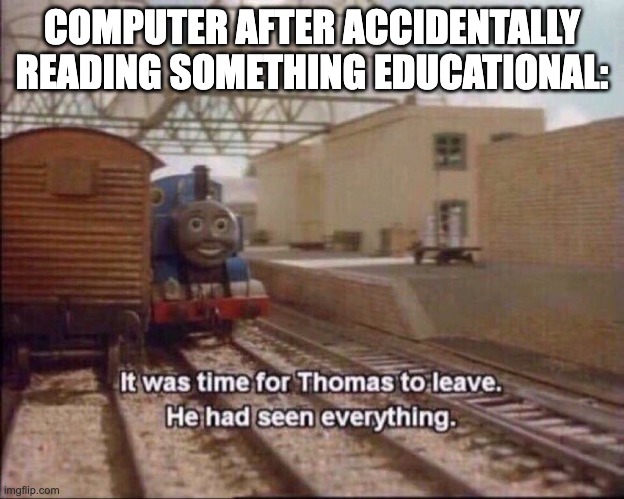 It was time for thomas to leave | COMPUTER AFTER ACCIDENTALLY READING SOMETHING EDUCATIONAL: | image tagged in it was time for thomas to leave | made w/ Imgflip meme maker