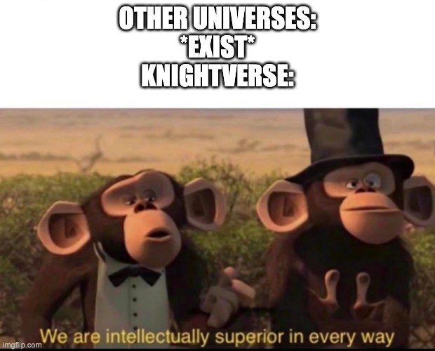 We are intellectually superior in every way | OTHER UNIVERSES:
*EXIST*
KNIGHTVERSE: | image tagged in we are intellectually superior in every way | made w/ Imgflip meme maker