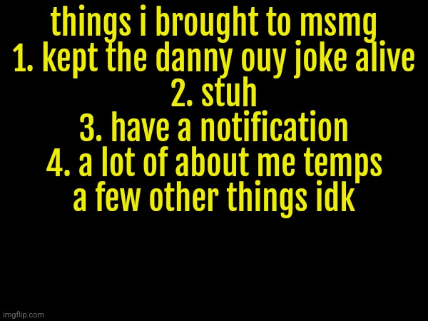 things i brought to msmg
1. kept the danny ouy joke alive
2. stuh
3. have a notification
4. a lot of about me temps
a few other things idk | made w/ Imgflip meme maker