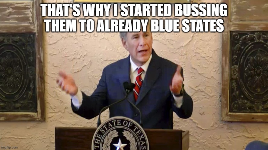 Greg Abbott | THAT'S WHY I STARTED BUSSING THEM TO ALREADY BLUE STATES | image tagged in greg abbott | made w/ Imgflip meme maker