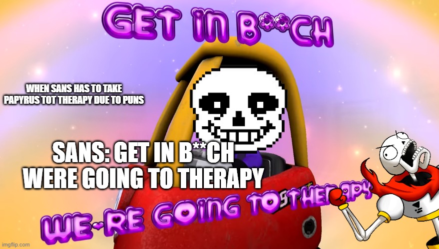 Papyrus and sans go to therapy | WHEN SANS HAS TO TAKE PAPYRUS TOT THERAPY DUE TO PUNS; SANS: GET IN B**CH WERE GOING TO THERAPY | image tagged in get in b ch we're going to therapy | made w/ Imgflip meme maker