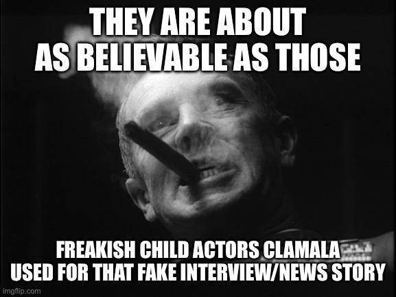 General Ripper (Dr. Strangelove) | THEY ARE ABOUT AS BELIEVABLE AS THOSE FREAKISH CHILD ACTORS CLAMALA USED FOR THAT FAKE INTERVIEW/NEWS STORY | image tagged in general ripper dr strangelove | made w/ Imgflip meme maker