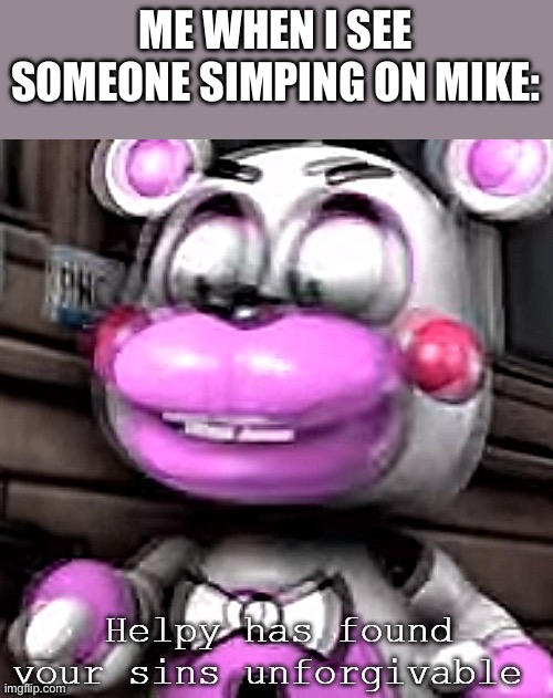 Helpy has found your sins unforgivable | ME WHEN I SEE SOMEONE SIMPING ON MIKE: | image tagged in helpy has found your sins unforgivable | made w/ Imgflip meme maker