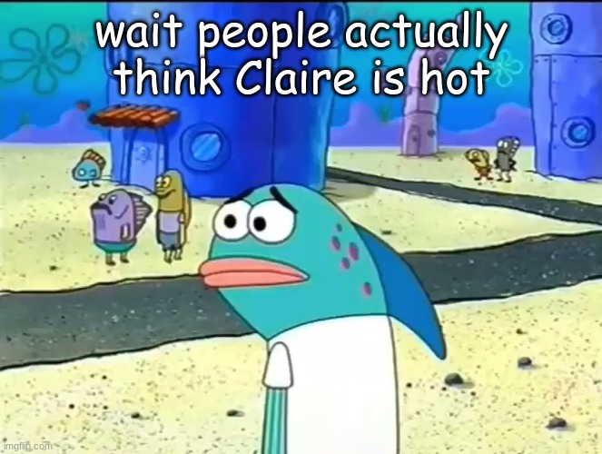 Wait I thought it was a joke | wait people actually think Claire is hot | image tagged in wait i thought it was a joke | made w/ Imgflip meme maker