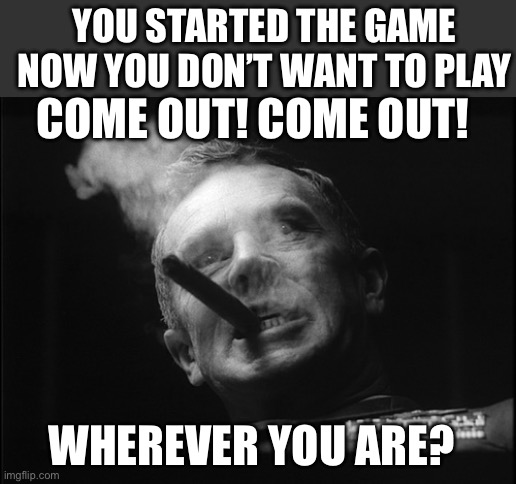 General Ripper (Dr. Strangelove) | WHEREVER YOU ARE? COME OUT! COME OUT! YOU STARTED THE GAME NOW YOU DON’T WANT TO PLAY | image tagged in general ripper dr strangelove | made w/ Imgflip meme maker