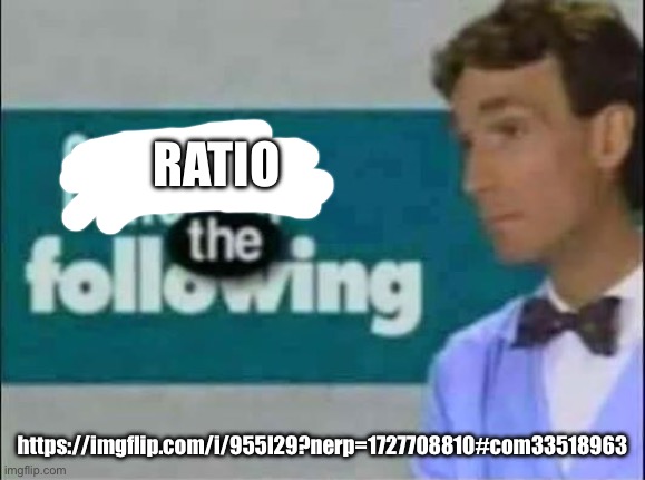 Consider THE following. | RATIO; https://imgflip.com/i/955l29?nerp=1727708810#com33518963 | image tagged in consider the following | made w/ Imgflip meme maker