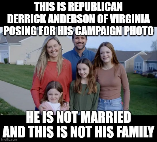 GOP - it's liars all the way down | THIS IS REPUBLICAN DERRICK ANDERSON OF VIRGINIA POSING FOR HIS CAMPAIGN PHOTO HE IS NOT MARRIED AND THIS IS NOT HIS FAMILY | image tagged in fake,republicans,liars,thieves,rapists | made w/ Imgflip meme maker