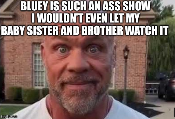 It’s ASS | BLUEY IS SUCH AN ASS SHOW I WOULDN’T EVEN LET MY BABY SISTER AND BROTHER WATCH IT | image tagged in the stare | made w/ Imgflip meme maker