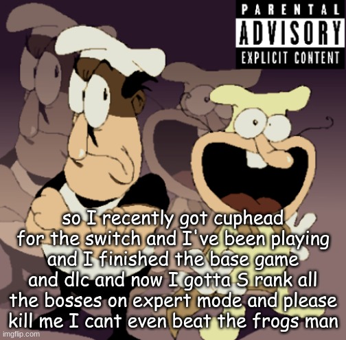 Make Some Noise™ | so I recently got cuphead for the switch and I've been playing and I finished the base game and dlc and now I gotta S rank all the bosses on expert mode and please kill me I cant even beat the frogs man | image tagged in make some noise | made w/ Imgflip meme maker