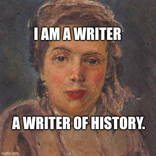 European Female Writer | I AM A WRITER; A WRITER OF HISTORY. | image tagged in european female writer | made w/ Imgflip meme maker