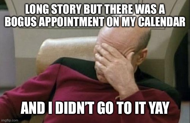 Captain Picard Facepalm Meme | LONG STORY BUT THERE WAS A BOGUS APPOINTMENT ON MY CALENDAR AND I DIDN’T GO TO IT ? | image tagged in memes,captain picard facepalm | made w/ Imgflip meme maker