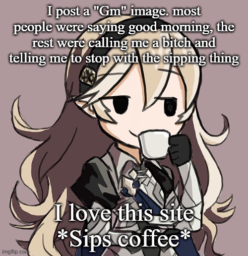 Corrin sipping tea | I post a "Gm" image. most people were saying good morning, the rest were calling me a bitch and telling me to stop with the sipping thing; I love this site
*Sips coffee* | image tagged in corrin sipping tea | made w/ Imgflip meme maker