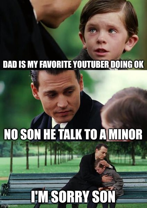 YouTubers these days | DAD IS MY FAVORITE YOUTUBER DOING OK; NO SON HE TALK TO A MINOR; I'M SORRY SON | image tagged in memes,finding neverland | made w/ Imgflip meme maker