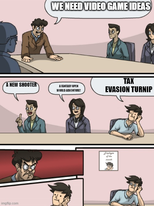 Boadroom Meeting Employee of the Month | WE NEED VIDEO GAME IDEAS; TAX EVASION TURNIP; A FANTASY OPEN WORLD ADVENTURE! A NEW SHOOTER | image tagged in boadroom meeting employee of the month | made w/ Imgflip meme maker