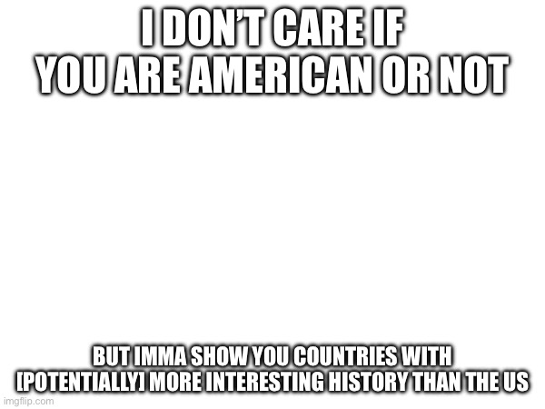 Fight me, I’m brave to say this | I DON’T CARE IF YOU ARE AMERICAN OR NOT; BUT IMMA SHOW YOU COUNTRIES WITH [POTENTIALLY] MORE INTERESTING HISTORY THAN THE US | image tagged in america | made w/ Imgflip meme maker