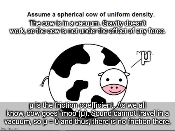 Poor cow, accidentally invented perpetual movement | The cow is in a vacuum. Gravity doesn't work, so the cow is not under the effect of any force. μ; μ is the friction coefficient. As we all know, cow goes "moo"(μ). Sound cannot travel in a vacuum, so μ = 0 and thus, there is no friction there. | image tagged in memes,funny,physics | made w/ Imgflip meme maker