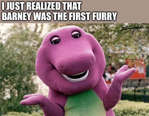 First Furry | I JUST REALIZED THAT BARNEY WAS THE FIRST FURRY | image tagged in barney,furry | made w/ Imgflip meme maker