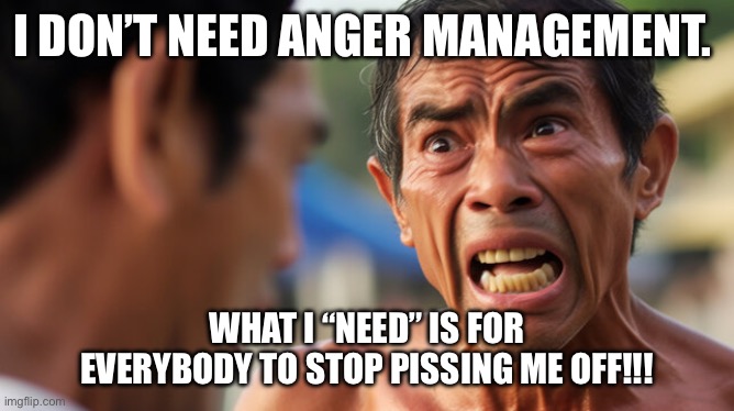 Anger management | I DON’T NEED ANGER MANAGEMENT. WHAT I “NEED” IS FOR EVERYBODY TO STOP PISSING ME OFF!!! | image tagged in anger management,dysfunctional,angry old man,oblivious,mr incredible mad | made w/ Imgflip meme maker