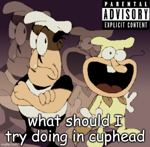 Make Some Noise™ | what should I try doing in cuphead | image tagged in make some noise | made w/ Imgflip meme maker