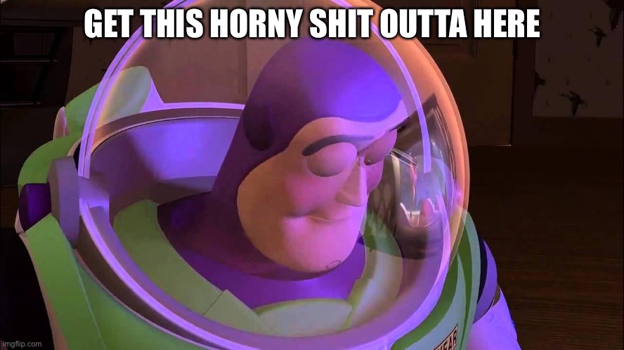 . | GET THIS HORNY SHIT OUTTA HERE | made w/ Imgflip meme maker
