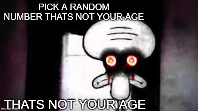 scary squidward | PICK A RANDOM NUMBER THATS NOT YOUR AGE; THATS NOT YOUR AGE | image tagged in scary squidward | made w/ Imgflip meme maker