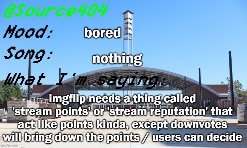 Source's Temp | bored; nothing; imgflip needs a thing called 'stream points' or 'stream reputation' that act like points kinda, except downvotes will bring down the points / users can decide | image tagged in source's temp | made w/ Imgflip meme maker