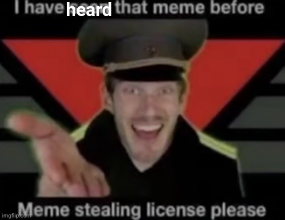 meme stealing license please | heard | image tagged in meme stealing license please | made w/ Imgflip meme maker