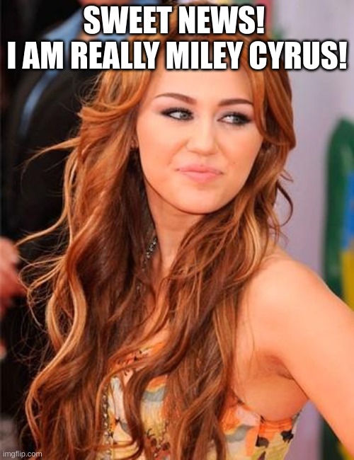 I am confirming the rumors | SWEET NEWS! 
I AM REALLY MILEY CYRUS! | image tagged in miley cyrus | made w/ Imgflip meme maker