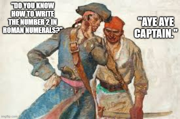 memes by Brad - A pirate and his captain talking about Roman Numerals - humor | "AYE AYE CAPTAIN."; "DO YOU KNOW HOW TO WRITE THE NUMBER 2 IN ROMAN NUMERALS?" | image tagged in funny,fun,numbers,pirates,humor,roman empire | made w/ Imgflip meme maker