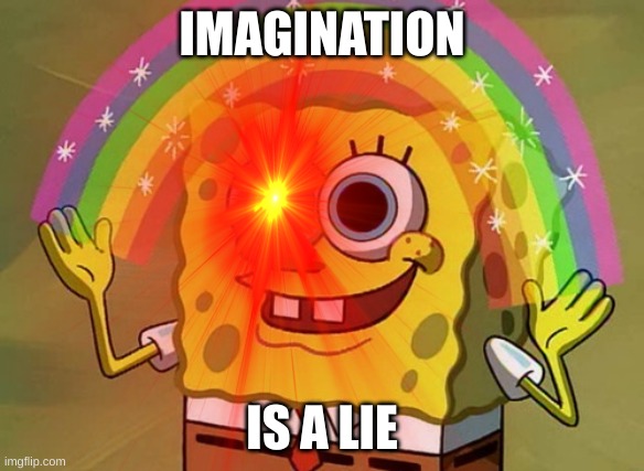 idk | IMAGINATION; IS A LIE | image tagged in spongebob | made w/ Imgflip meme maker