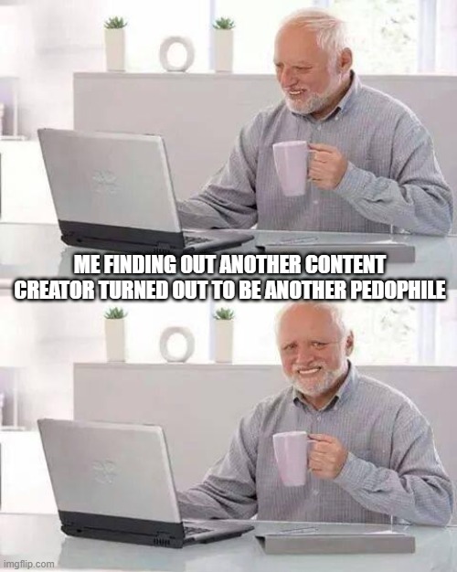 welcome to 2024, everyone! | ME FINDING OUT ANOTHER CONTENT CREATOR TURNED OUT TO BE ANOTHER PEDOPHILE | image tagged in memes,hide the pain harold,pedophile,pedophiles | made w/ Imgflip meme maker