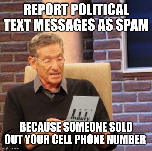 Maury Lie Detector | REPORT POLITICAL TEXT MESSAGES AS SPAM; BECAUSE SOMEONE SOLD OUT YOUR CELL PHONE NUMBER | image tagged in memes,maury lie detector | made w/ Imgflip meme maker