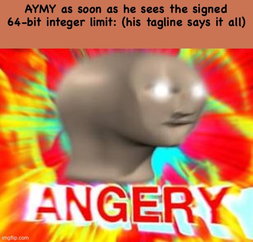 Surreal Angery | AYMY as soon as he sees the signed 64-bit integer limit: (his tagline says it all) | image tagged in surreal angery,radium x tweak,enderparrot x loona,ignore the tags | made w/ Imgflip meme maker