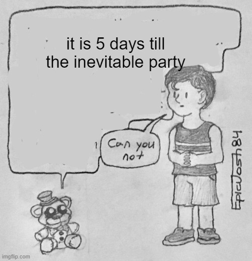 my bday in 5 days | it is 5 days till the inevitable party | image tagged in fnaf 4 can you not | made w/ Imgflip meme maker