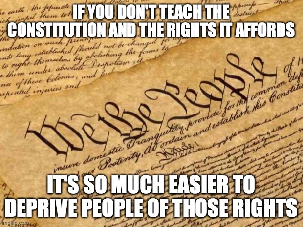 Constitution | IF YOU DON'T TEACH THE CONSTITUTION AND THE RIGHTS IT AFFORDS; IT'S SO MUCH EASIER TO DEPRIVE PEOPLE OF THOSE RIGHTS | image tagged in constitution | made w/ Imgflip meme maker