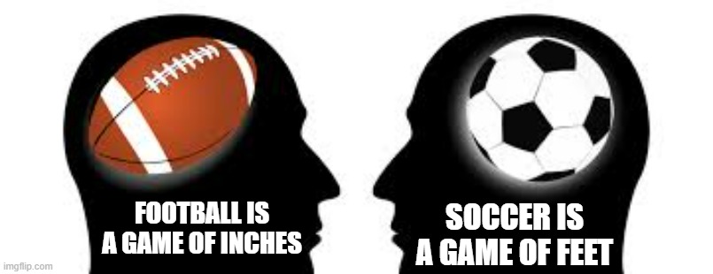 memes by Brad - Football is a game of inches. Soccer is a game of feet - humor | SOCCER IS A GAME OF FEET; FOOTBALL IS A GAME OF INCHES | image tagged in funny,sports,football,soccer,funny meme,humor | made w/ Imgflip meme maker