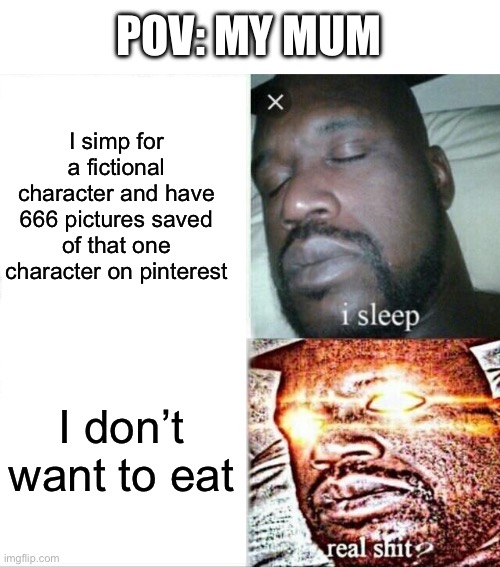 It’s a true story | POV: MY MUM; I simp for a fictional character and have 666 pictures saved of that one character on pinterest; I don’t want to eat | image tagged in memes,sleeping shaq,characters,relatable,simp,eating | made w/ Imgflip meme maker