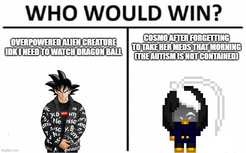 am I cooked | OVERPOWERED ALIEN CREATURE IDK I NEED TO WATCH DRAGON BALL; COSMO AFTER FORGETTING TO TAKE HER MEDS THAT MORNING (THE AUTISM IS NOT CONTAINED) | image tagged in memes,who would win | made w/ Imgflip meme maker