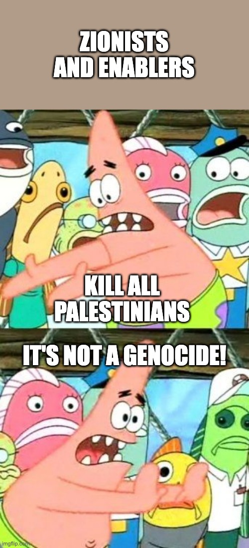 Put It Somewhere Else Patrick | ZIONISTS AND ENABLERS; KILL ALL PALESTINIANS; IT'S NOT A GENOCIDE! | image tagged in memes,put it somewhere else patrick | made w/ Imgflip meme maker