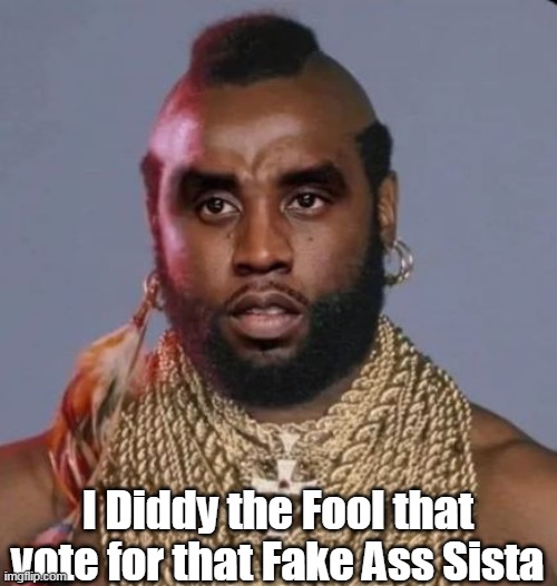 Mr. D | I Diddy the Fool that vote for that Fake Ass Sista | image tagged in diddy mr t meme | made w/ Imgflip meme maker