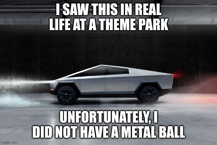 First time seeing one | I SAW THIS IN REAL LIFE AT A THEME PARK; UNFORTUNATELY, I DID NOT HAVE A METAL BALL | image tagged in cybertruck,theme park,funny memes,throw,rock,window | made w/ Imgflip meme maker