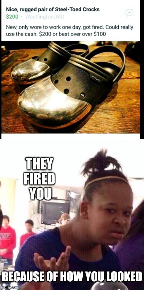 YOU SHOULD BE ASHAMED | THEY FIRED  YOU; BECAUSE OF HOW YOU LOOKED | image tagged in memes,black girl wat,crocs,fail | made w/ Imgflip meme maker