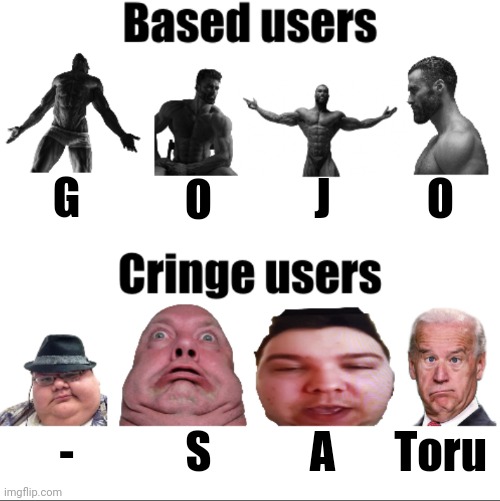 Based vs cringe users (Russian_Tsarist_8 version) | G; J; O; O; -; S; A; Toru | image tagged in based vs cringe users russian_tsarist_8 version | made w/ Imgflip meme maker