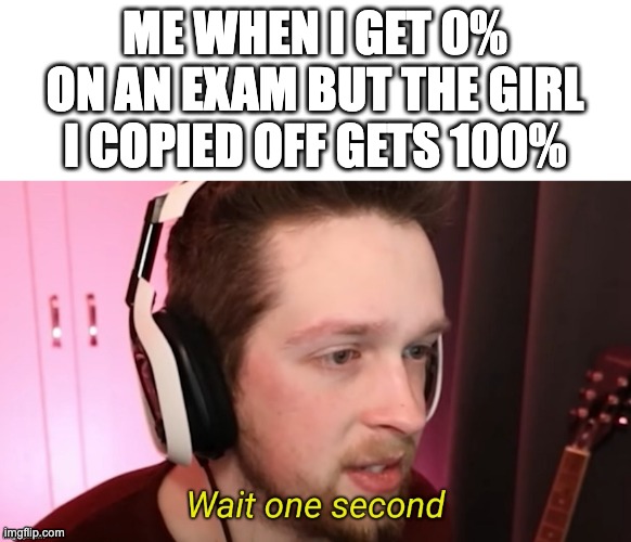 bro is using a different strategy | ME WHEN I GET 0% ON AN EXAM BUT THE GIRL I COPIED OFF GETS 100% | image tagged in callmekevin wait one second,memes,dark humour,school,exams,teachers | made w/ Imgflip meme maker