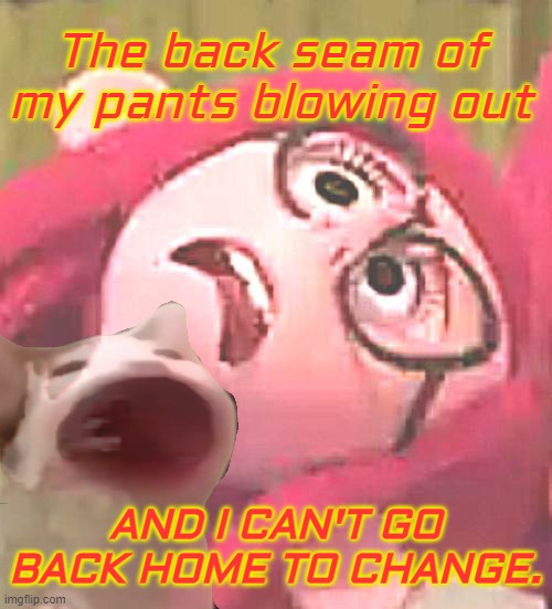 Stuff of Nightmares | The back seam of my pants blowing out; AND I CAN'T GO BACK HOME TO CHANGE. | image tagged in embarrassed girl | made w/ Imgflip meme maker