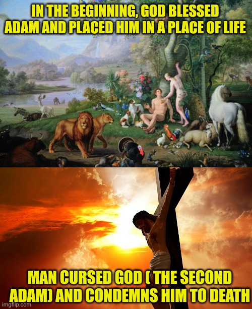 IN THE BEGINNING, GOD BLESSED ADAM AND PLACED HIM IN A PLACE OF LIFE; MAN CURSED GOD ( THE SECOND ADAM) AND CONDEMNS HIM TO DEATH | image tagged in eden,jesus on the cross | made w/ Imgflip meme maker